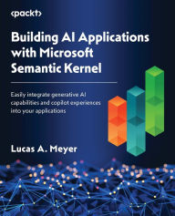 Title: Building AI Applications with Microsoft Semantic Kernel: Easily integrate generative AI capabilities and copilot experiences into your applications, Author: Lucas A Meyer