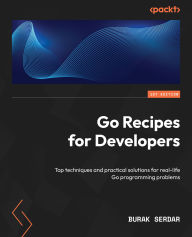 Title: Go Recipes for Developers: Top techniques and practical solutions for real-life Go programming problems, Author: Burak Serdar