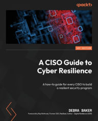 Title: A CISO Guide to Cyber Resilience: A how-to guide for every CISO to build a resilient security program, Author: Debra Baker