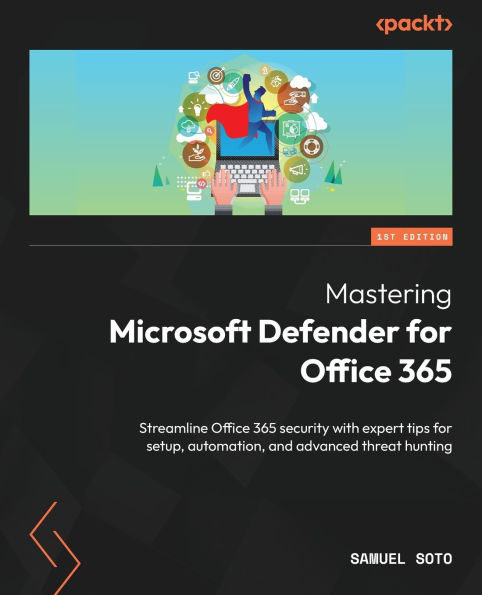 Mastering Microsoft Defender for Office 365: Streamline 365 security with expert tips setup, automation, and advanced threat hunting