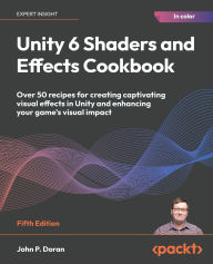 Title: Unity 6 Shaders and Effects Cookbook - Fifth Edition: Over 50 recipes for creating captivating visual effects in Unity and enhancing your game's visual impact, Author: John P Doran