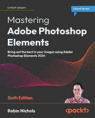 Title: Mastering Adobe Photoshop Elements - Sixth Edition: Bring out the best in your images using Adobe Photoshop Elements 2024, Author: Robin Nichols
