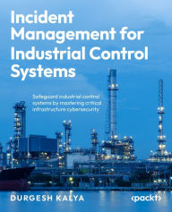Title: Incident Management for Industrial Control Systems: Safeguard industrial control systems by mastering critical infrastructure cybersecurity, Author: Durgesh Kalya