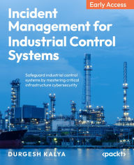 Title: Incident Management for Industrial Control Systems: Safeguard industrial control systems by mastering critical infrastructure cybersecurity, Author: Durgesh Kalya