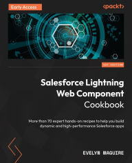 Title: Salesforce Lightning Web Component Cookbook: More than 70 expert hands-on recipes to help you build dynamic and high-performance Salesforce apps, Author: Evelyn Maguire