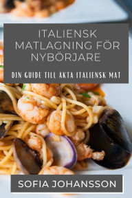 Title: Italiensk Matlagning För Nybörjare: Din guide till äkta italiensk mat, Author: Sofia Johansson