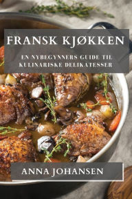 Title: Fransk Kjøkken: En Nybegynners Guide til Kulinariske Delikatesser, Author: Anna Johansen