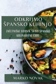 Title: Odkrijmo Spansko Kuhinjo: Zacetniski vodnik skozi spanske kulinaricne care, Author: Marko Novak