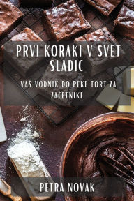Title: Prvi koraki v svet sladic: Vas vodnik do peke tort za zacetnike, Author: Petra Novak