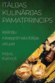 Title: Italijas Kulinarijas Pamatprincips: Iesaceju rokasgramata Italijas virtuvei, Author: Maris Kalnins