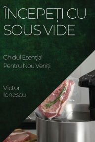 Title: Începe?i cu Sous Vide: Ghidul Esen?ial Pentru Nou Veni?i, Author: Victor Ionescu