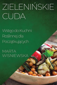 Title: Zielenińskie Cuda: Wstęp do Kuchni Roślinnej dla Początkujących, Author: Marta Wisniewska