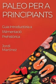 Title: Paleo per a Principiants: Guia Introductòria a l'Alimentació Prehistòrica, Author: Jordi Martïnez