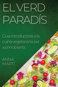 Title: El Verd Paradís: Guia introductòria a la cuina vegetariana per a principiants, Author: Anna Martï