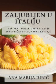 Title: Zaljubljen u Italiju: Vas Prvi Korak u Otkrivanju Autenticne Italijanske Kuhinje, Author: Ana Marija Juric