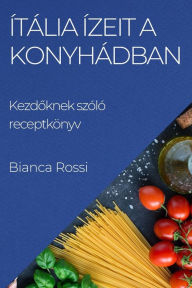 Title: Ítália ízeit a Konyhádban: Kezdoknek szóló receptkönyv, Author: Bianca Rossi