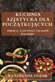 Title: Kuchnia Azjatycka dla Początkujących: Odkryj Tajemnice Smakï¿½w Wschodu, Author: Katarzyna Dudek