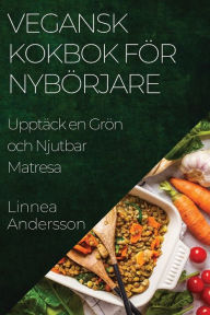 Title: Vegansk Kokbok för Nybörjare: Upptäck en Grön och Njutbar Matresa, Author: Linnea Andersson