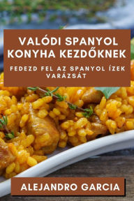 Title: Valódi Spanyol Konyha Kezdoknek: Fedezd fel az Spanyol Ízek Varázsát, Author: Alejandro Garcia