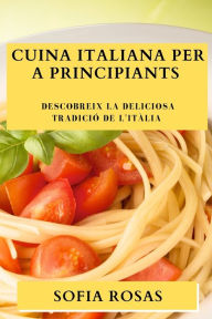 Title: Cuina Italiana per a Principiants: Descobreix la Deliciosa Tradició de l'Itàlia, Author: Sofia Rosas