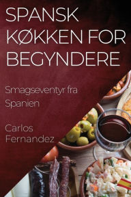 Title: Spansk Køkken for Begyndere: Smagseventyr fra Spanien, Author: Carlos Fernandez