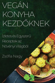 Title: Vegán Konyha kezdoknek: Ízletes és Egyszeru Receptek az Növényi Világból, Author: Zsïfia Nagy