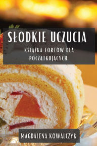 Title: Slodkie Uczucia: Ksiazka Tortów dla Poczatkujacych, Author: Magdalena Kowalczyk