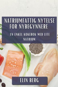 Title: Natriumfattig Nytelse for Nybegynnere: En Enkel Kokebok med Lite Natrium, Author: Elin Berg