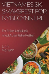 Title: Vietnamesisk Smaksfest for Nybegynnere: En Enkel Kokebok med Autentiske Retter, Author: Linh Nguyen