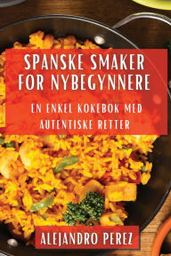 Title: Spanske Smaker for Nybegynnere: En Enkel Kokebok med Autentiske Retter, Author: Alejandro Perez