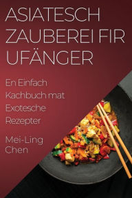 Title: Asiatesch Zauberei fir Ufänger: En Einfach Kachbuch mat Exotesche Rezepter, Author: Mei-Ling Chen