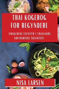 Title: Thai Kogebog for Begyndere: Smagfulde Eventyr i Thailands Kulinariske Skatkiste, Author: Nisa Larsen