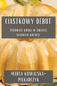 Title: Ciastkowy Debüt: Pierwsze Kroki w Swiecie Slodkich Kreacji, Author: Marta Kowalska-Piękarczyk