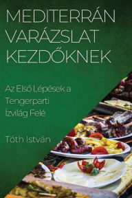 Title: Mediterrán Varázslat Kezdoknek: Az Elso Lépések a Tengerparti Ízvilág Felé, Author: Tïth Istvïn