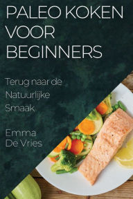 Title: Paleo Koken voor Beginners: Terug naar de Natuurlijke Smaak, Author: Emma De Vries
