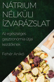 Title: Nátrium Nélküli Ízvarázslat: Az egészséges gasztronómia útjai kezdoknek, Author: Fehïr Anikï