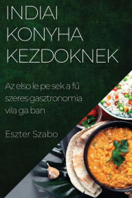 Title: Indiai Konyha Kezdoknek: Az elso lépések a fuszeres gasztronómia világában, Author: Eszter Szabï