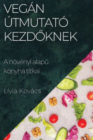 Title: Vegán Útmutató Kezdoknek: A növényi alapú konyha titkai, Author: Lïvia Kovïcs
