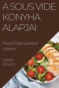 Title: A Sous Vide Konyha Alapjai: Precíz Fozés Lépésrol Lépésre, Author: László Kovács