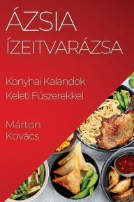 Title: Ázsia Ízeitvarázsa: Konyhai Kalandok Keleti Fuszerekkel, Author: Márton Kovács