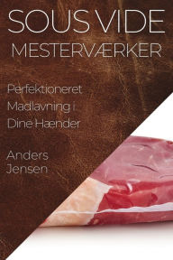 Title: Sous Vide Mesterværker: Perfektioneret Madlavning i Dine Hænder, Author: Anders Jensen
