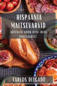 Title: Hispaania Maitsevärvid: Autentne Köök Otse Iberi poolsaarelt, Author: Carlos Delgado