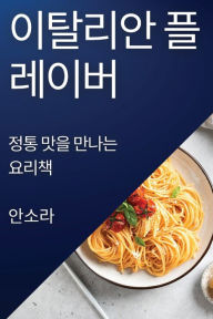 Title: 이탈리안 플레이버: 정통 맛을 만나는 요리책, Author: 안소 라