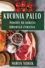 Title: Kuchnia Paleo: Powrót do Korzeni Zdrowego Zywienia, Author: Marcin Nowak