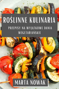 Title: Roślinne Kulinaria: Przepisy na Wyjątkowe dania Wegetariańskie, Author: Marta Nowak