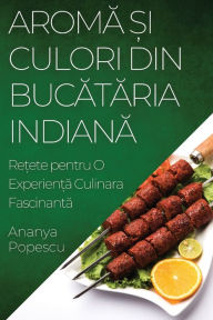 Title: Aromă și Culori din Bucătăria Indiană: Rețete pentru O Experiență Culinara Fascinantă, Author: Ananya Popescu