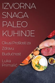 Title: Izvorna Snaga Paleo Kuhinje: Okusi Proslosti za Zdravu Buducnost, Author: Luka Primalic