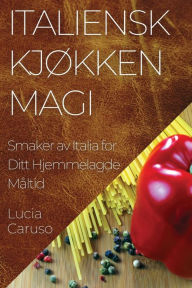 Title: Italiensk Kjøkken Magi: Smaker av Italia for Ditt Hjemmelagde Måltid, Author: Lucia Caruso