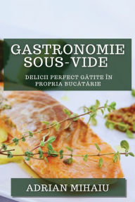 Title: Gastronomie Sous-Vide: Delicii Perfect Gatite în Propria Bucatarie, Author: Adrian Mihaiu