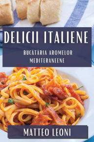 Title: Delicii Italiene: Bucătăria Aromelor Mediteraneene, Author: Matteo Leoni